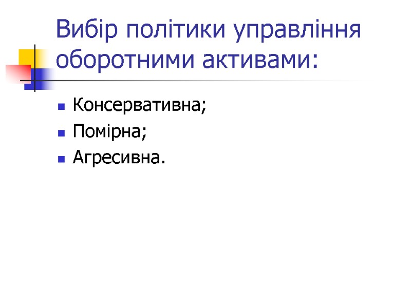 Вибір політики управління оборотними активами: Консервативна; Помірна; Агресивна.